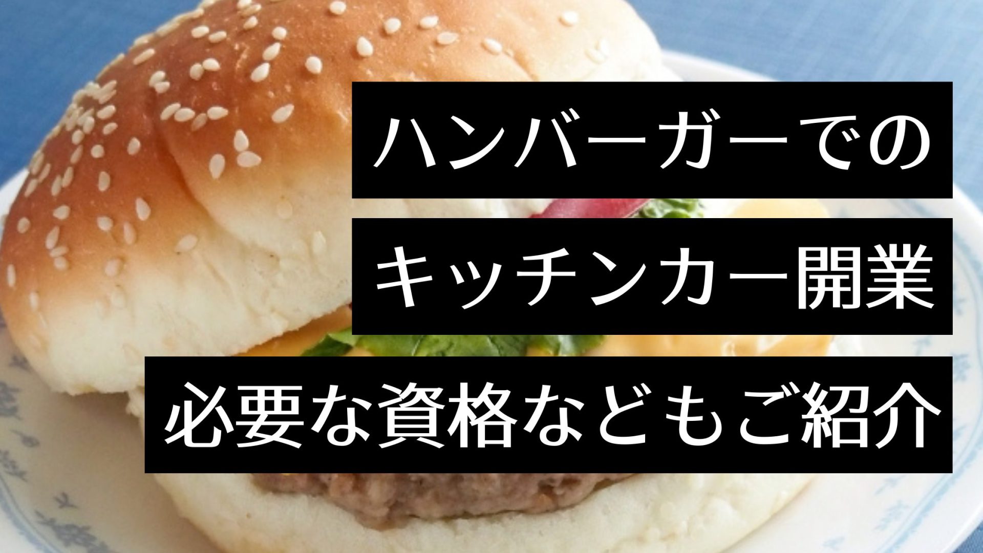 キッチンカーでハンバーガー店を開業！おすすめのハンバーガー情報や営業販売までに必要な流れ・手続きについても解説